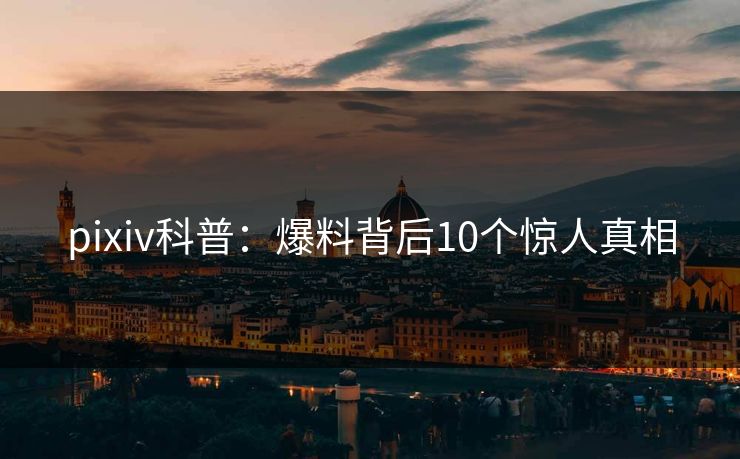 pixiv科普：爆料背后10个惊人真相