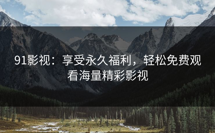 91影视：享受永久福利，轻松免费观看海量精彩影视