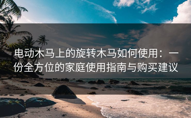 电动木马上的旋转木马如何使用：一份全方位的家庭使用指南与购买建议