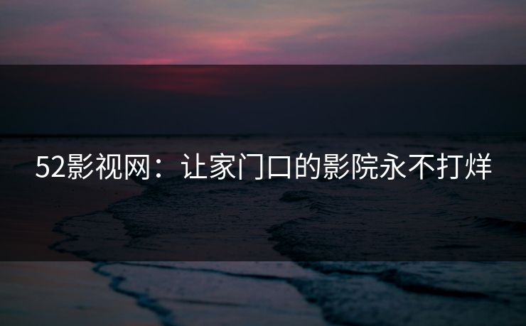 52影视网：让家门口的影院永不打烊