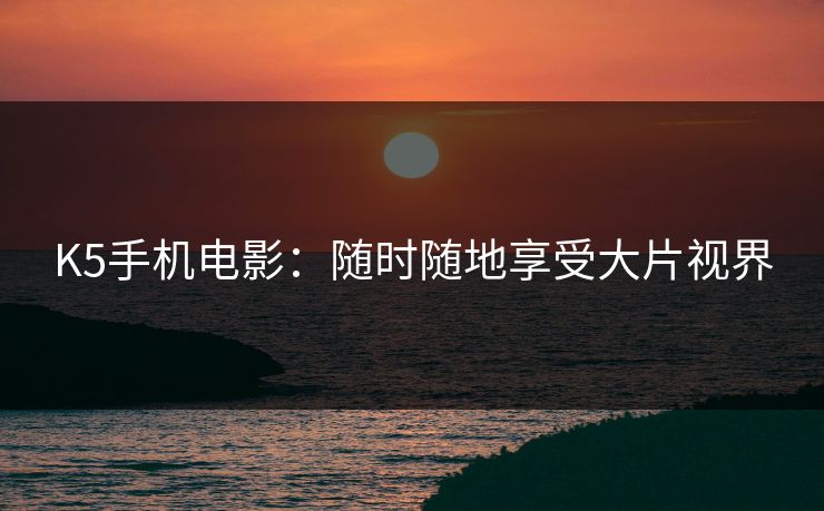 K5手机电影：随时随地享受大片视界