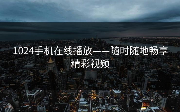 1024手机在线播放——随时随地畅享精彩视频