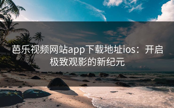 芭乐视频网站app下载地址ios：开启极致观影的新纪元