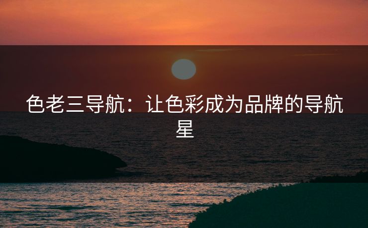 色老三导航：让色彩成为品牌的导航星