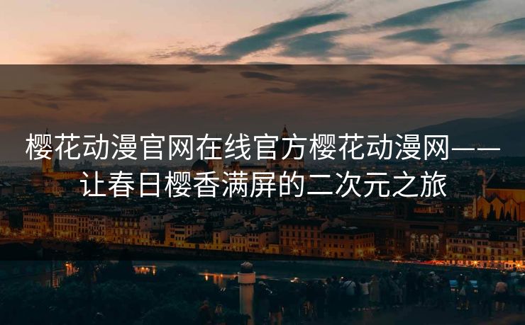 樱花动漫官网在线官方樱花动漫网——让春日樱香满屏的二次元之旅