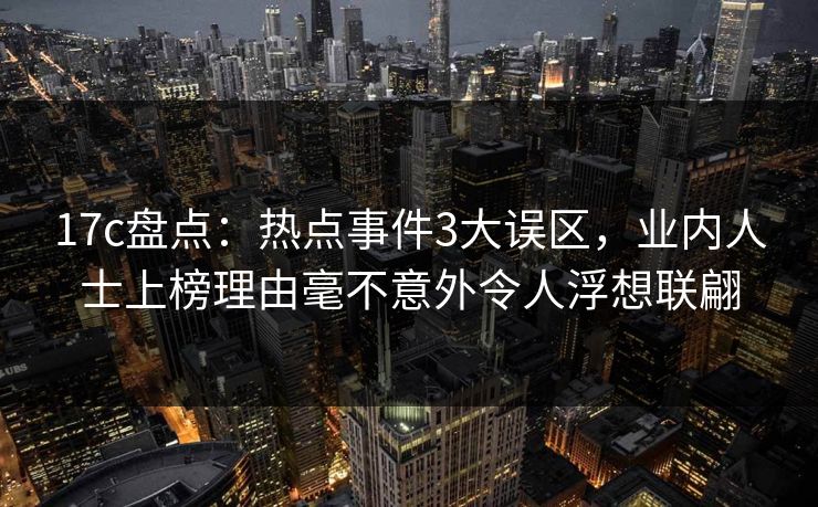 17c盘点：热点事件3大误区，业内人士上榜理由毫不意外令人浮想联翩