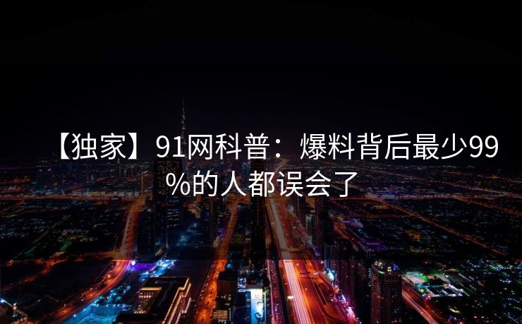 【独家】91网科普：爆料背后最少99%的人都误会了