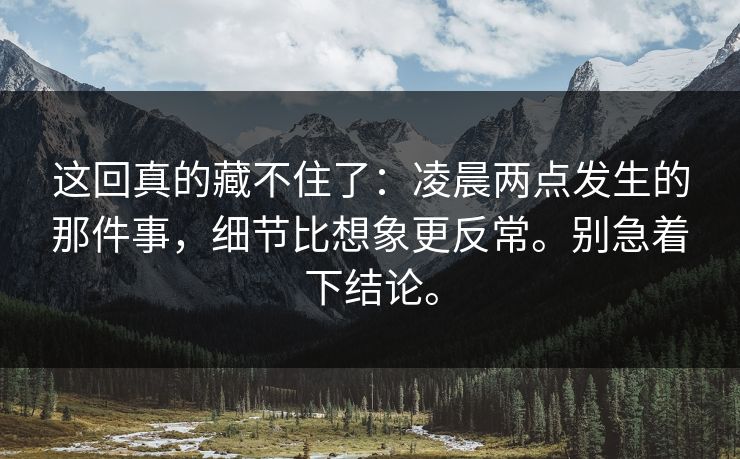 这回真的藏不住了：凌晨两点发生的那件事，细节比想象更反常。别急着下结论。