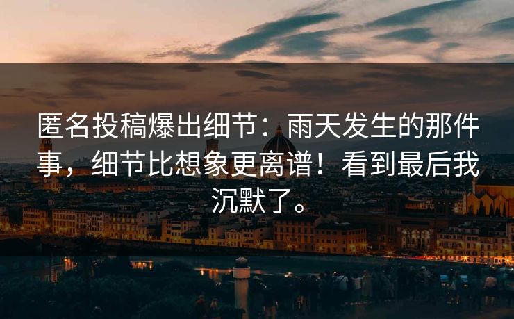 匿名投稿爆出细节：雨天发生的那件事，细节比想象更离谱！看到最后我沉默了。