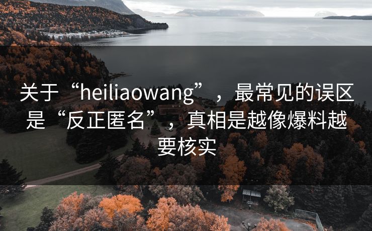 关于“heiliaowang”，最常见的误区是“反正匿名”，真相是越像爆料越要核实