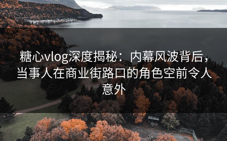 糖心vlog深度揭秘：内幕风波背后，当事人在商业街路口的角色空前令人意外