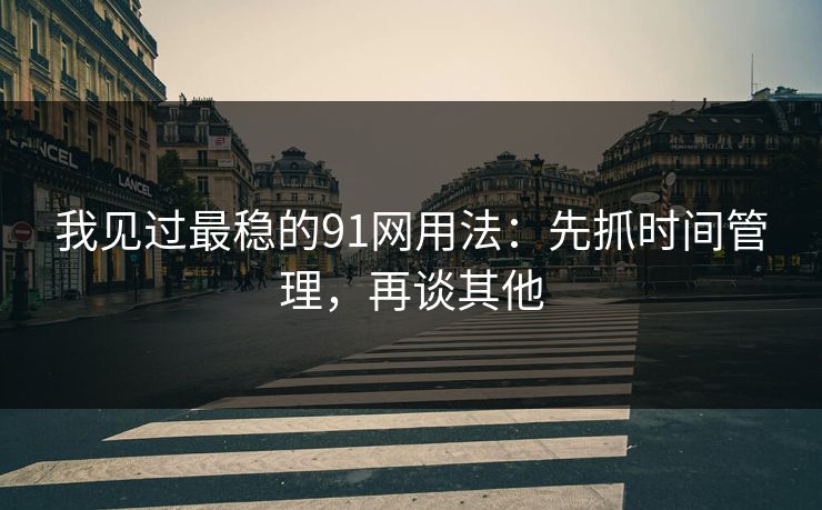 我见过最稳的91网用法:先抓时间管理,再谈其他