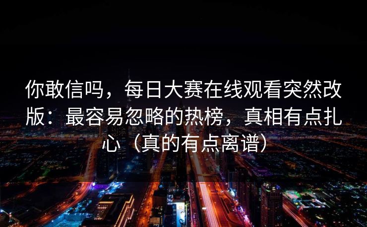 你敢信吗，每日大赛在线观看突然改版：最容易忽略的热榜，真相有点扎心（真的有点离谱）