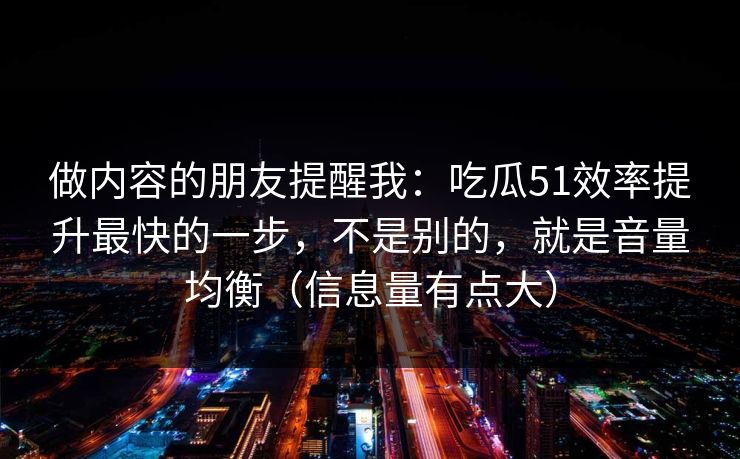 做内容的朋友提醒我：吃瓜51效率提升最快的一步，不是别的，就是音量均衡（信息量有点大）