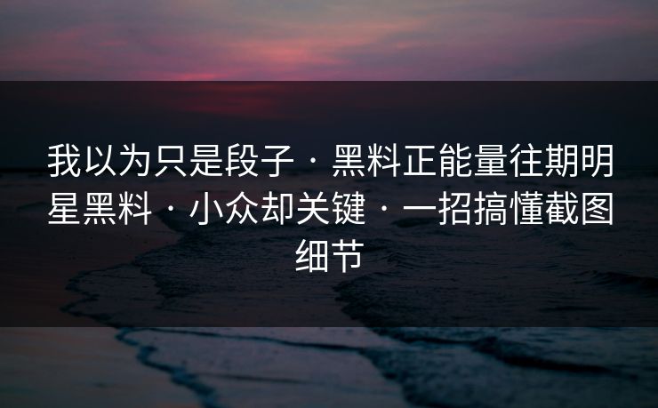 我以为只是段子 · 黑料正能量往期明星黑料 · 小众却关键 · 一招搞懂截图细节