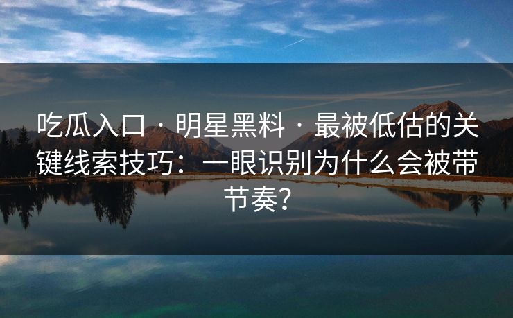 吃瓜入口 · 明星黑料 · 最被低估的关键线索技巧：一眼识别为什么会被带节奏？