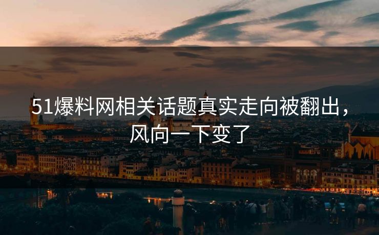 51爆料网相关话题真实走向被翻出,风向一下变了
