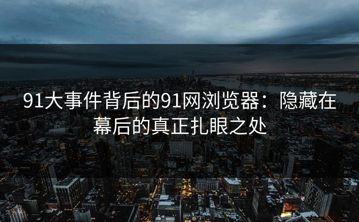 91大事件背后的91网浏览器:隐藏在幕后的真正扎眼之处