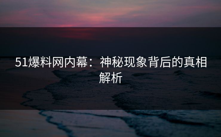 51爆料网内幕:神秘现象背后的真相解析