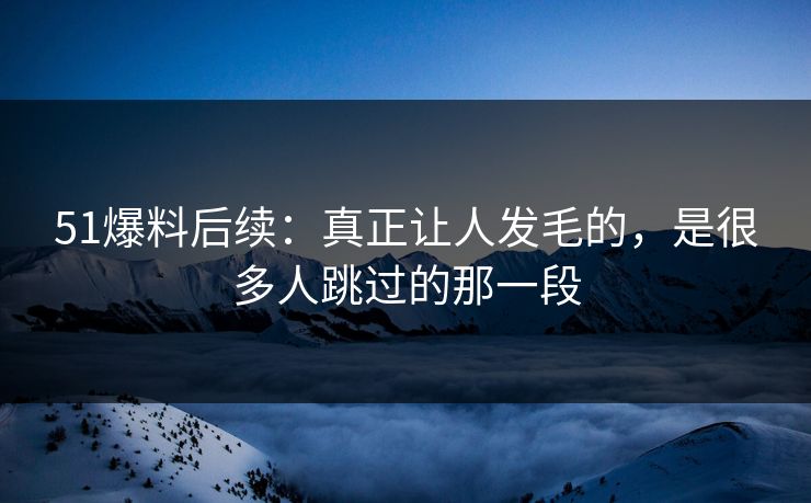 51爆料后续：真正让人发毛的，是很多人跳过的那一段