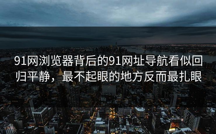 91网浏览器背后的91网址导航看似回归平静，最不起眼的地方反而最扎眼