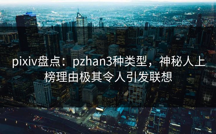 pixiv盘点：pzhan3种类型，神秘人上榜理由极其令人引发联想
