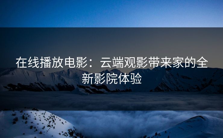 在线播放电影：云端观影带来家的全新影院体验
