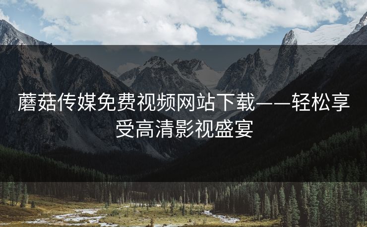 蘑菇传媒免费视频网站下载——轻松享受高清影视盛宴