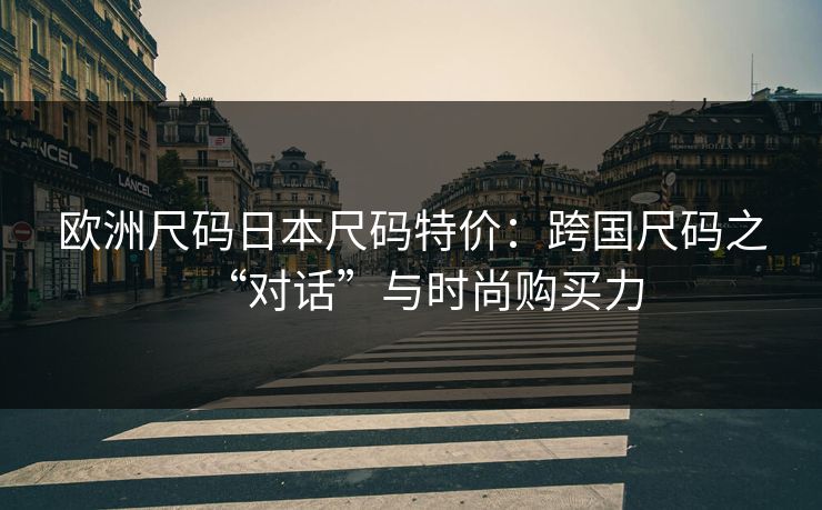 欧洲尺码日本尺码特价：跨国尺码之“对话”与时尚购买力