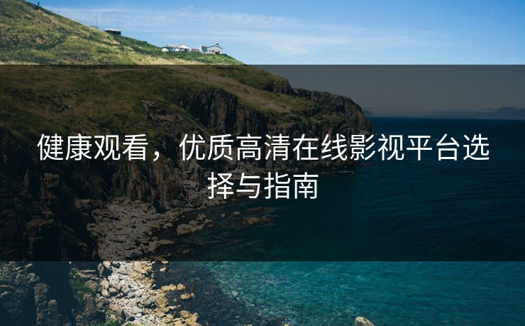 健康观看，优质高清在线影视平台选择与指南