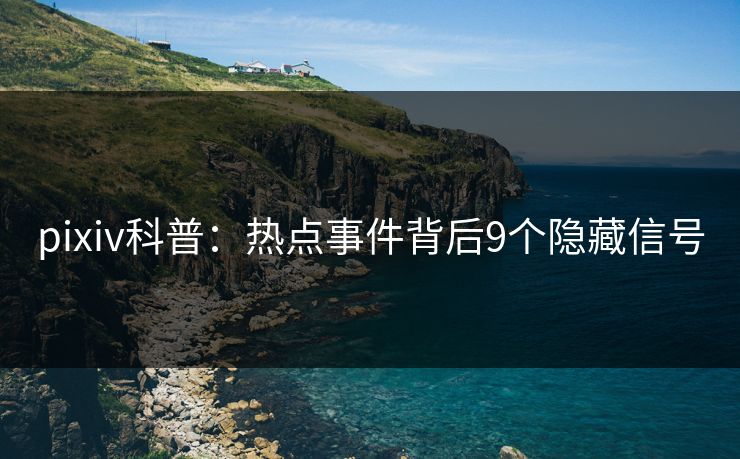 pixiv科普:热点事件背后9个隐藏信号 pixiv科普:热点事件背后9个隐藏信号