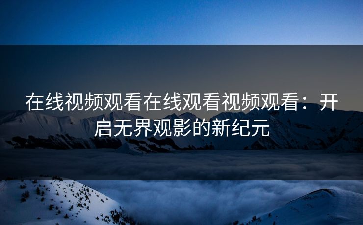 在线视频观看在线观看视频观看：开启无界观影的新纪元