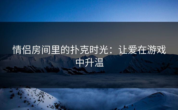 情侣房间里的扑克时光:让爱在游戏中升温