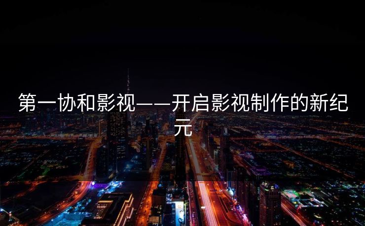 第一协和影视——开启影视制作的新纪元