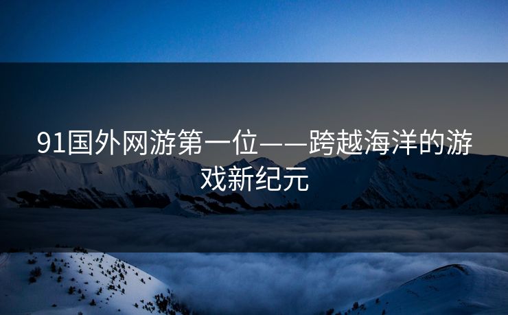 91国外网游第一位——跨越海洋的游戏新纪元
