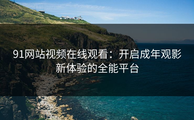 91网站视频在线观看：开启成年观影新体验的全能平台