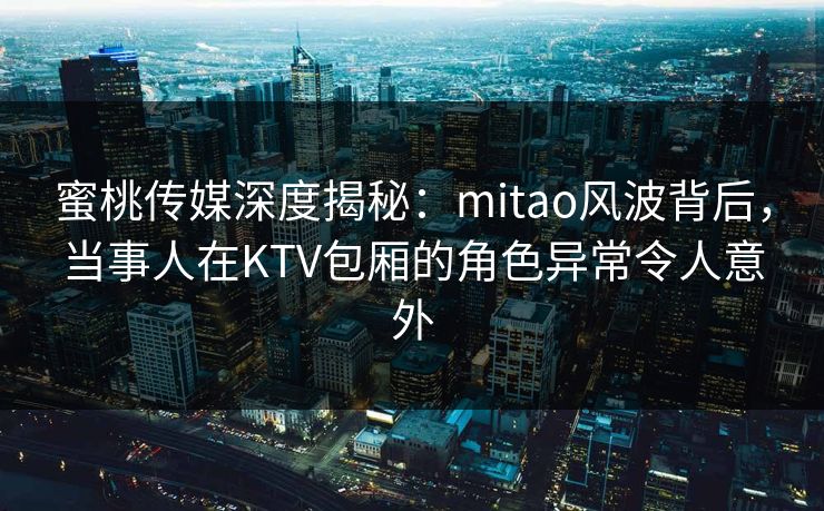 蜜桃传媒深度揭秘:mitao风波背后,当事人在KTV包厢的角色异常令人意外