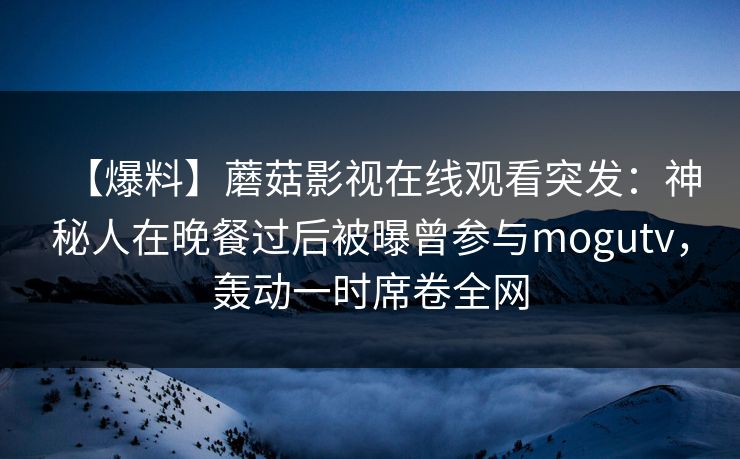 【爆料】蘑菇影视在线观看突发:神秘人在晚餐过后被曝曾参与mogutv,轰动一时席卷全网