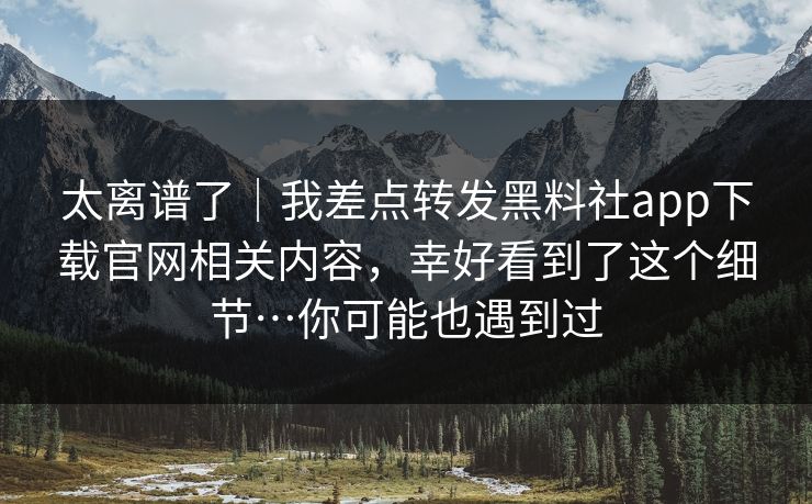 太离谱了|我差点转发黑料社app下载官网相关内容,幸好看到了这个细节…你可能也遇到过
