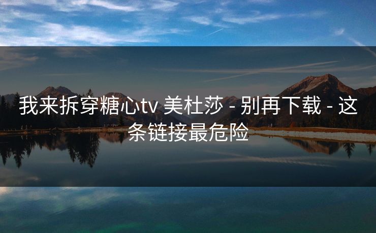我来拆穿糖心tv 美杜莎 - 别再下载 - 这条链接最危险