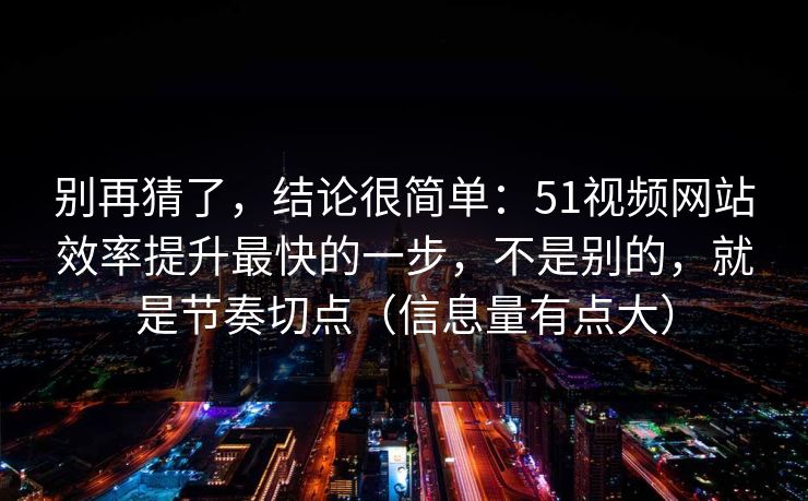 别再猜了,结论很简单:51视频网站效率提升最快的一步,不是别的,就是节奏切点(信息量有点大)