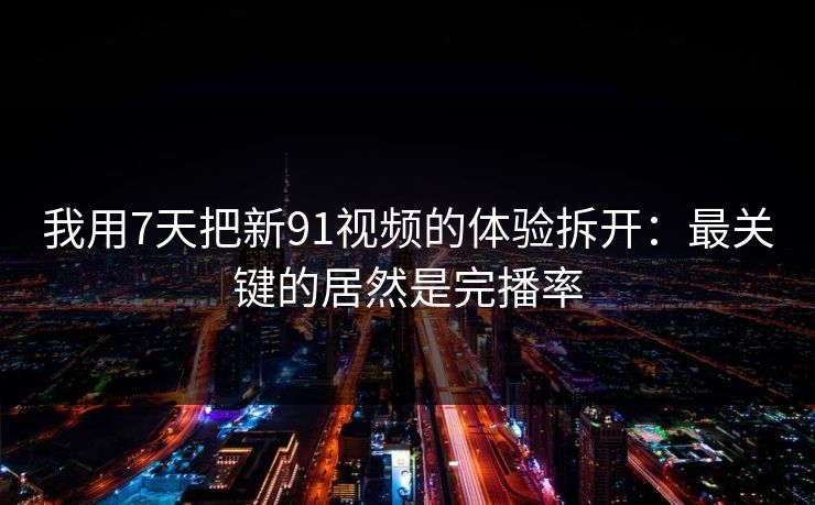 我用7天把新91视频的体验拆开:最关键的居然是完播率 我用7天把新91视频的体验拆开:最关键的居然是完播率