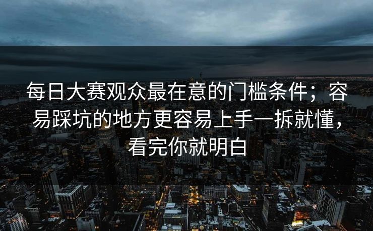 每日大赛观众最在意的门槛条件；容易踩坑的地方更容易上手一拆就懂，看完你就明白