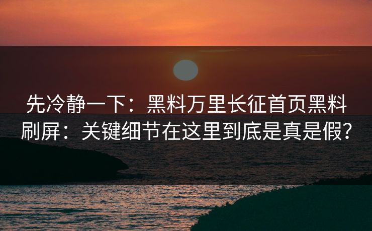 先冷静一下:黑料万里长征首页黑料刷屏:关键细节在这里到底是真是假? 先冷静一下:黑料万里长征首页黑料刷屏:关键细节在这里到底是真是假?
